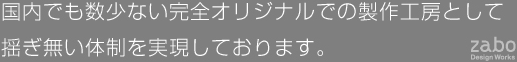 国内でも数少ない完全オリジナルでの製作工房として揺ぎ無い体制を実現しております。