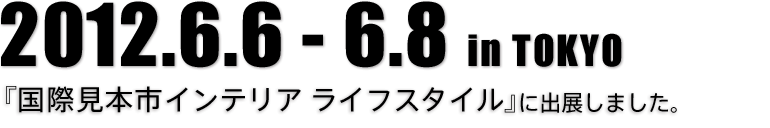 2012.6.6-6.8 国際見本市インテリア ライフスタイルに出展しました。