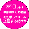 2回目からはお客様IDとお名前を記載してメール送信するだけ！！