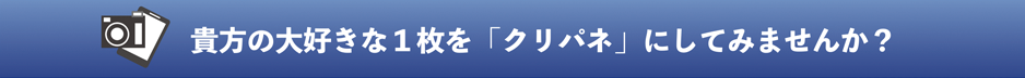 あなたのお気に入りの写真を『クリパネ』にしてみませんか？